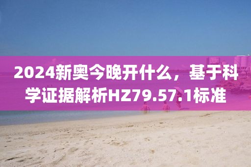 2024新奧今晚開什么，基于科學(xué)證據(jù)解析HZ79.57.1標(biāo)準(zhǔn)