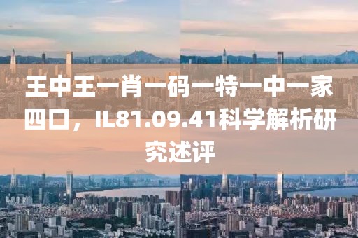 王中王一肖一碼一特一中一家四口，IL81.09.41科學解析研究述評
