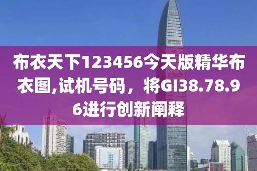 布衣天下123456今天版精華布衣圖,試機(jī)號碼，將GI38.78.96進(jìn)行創(chuàng)新闡釋