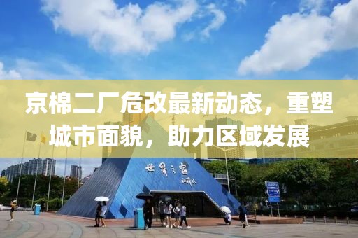 京棉二廠危改最新動(dòng)態(tài)，重塑城市面貌，助力區(qū)域發(fā)展
