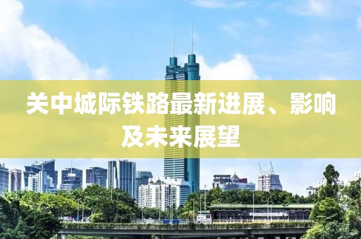 關中城際鐵路最新進展、影響及未來展望