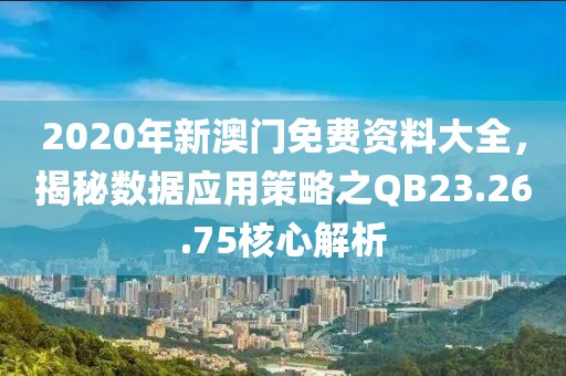 2020年新澳門免費資料大全，揭秘數據應用策略之QB23.26.75核心解析