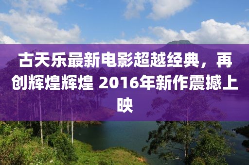 古天樂最新電影超越經(jīng)典，再創(chuàng)輝煌輝煌 2016年新作震撼上映