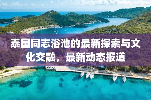 泰國同志浴池的最新探索與文化交融，最新動態(tài)報道
