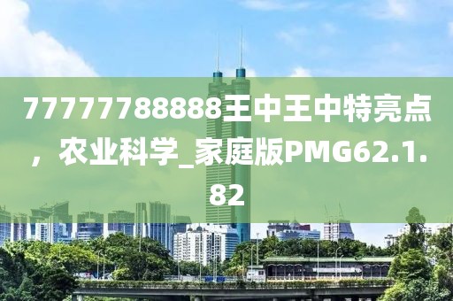 77777788888王中王中特亮點(diǎn)，農(nóng)業(yè)科學(xué)_家庭版PMG62.1.82