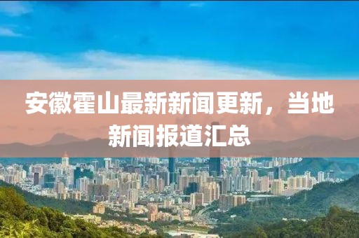 安徽霍山最新新聞更新，當(dāng)?shù)匦侣剤蟮绤R總