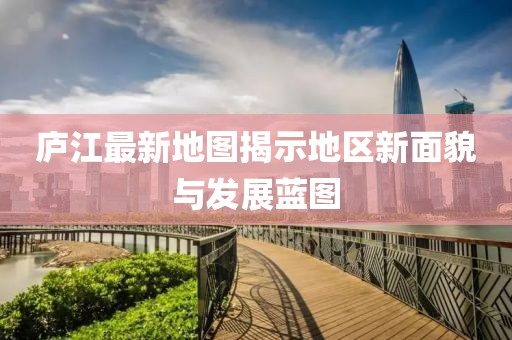 廬江最新地圖揭示地區(qū)新面貌與發(fā)展藍(lán)圖