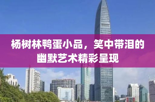 楊樹林鴨蛋小品，笑中帶淚的幽默藝術(shù)精彩呈現(xiàn)