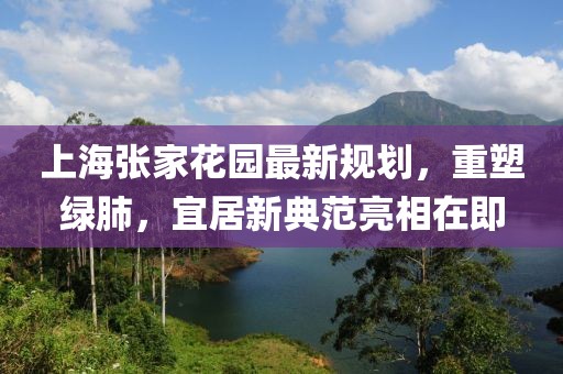 上海張家花園最新規(guī)劃，重塑綠肺，宜居新典范亮相在即