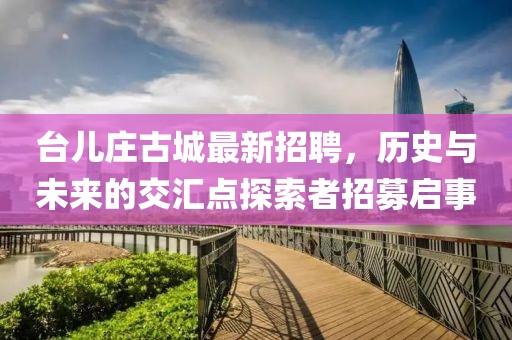 臺(tái)兒莊古城最新招聘，歷史與未來的交匯點(diǎn)探索者招募啟事