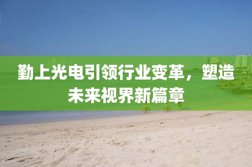 勤上光電引領(lǐng)行業(yè)變革，塑造未來視界新篇章