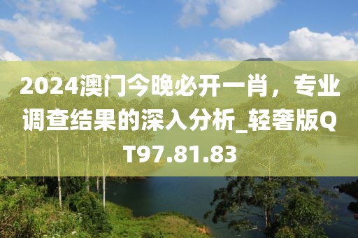2024澳門(mén)今晚必開(kāi)一肖，專(zhuān)業(yè)調(diào)查結(jié)果的深入分析_輕奢版QT97.81.83
