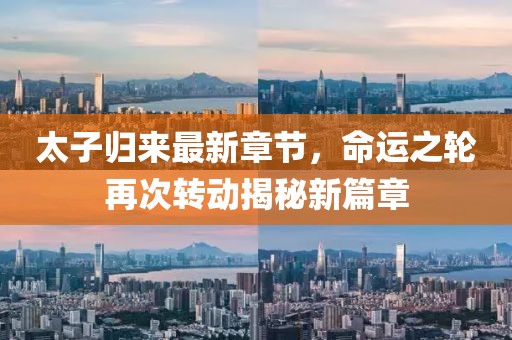 太子歸來最新章節(jié)，命運之輪再次轉(zhuǎn)動揭秘新篇章