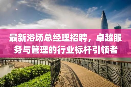 最新浴場總經(jīng)理招聘，卓越服務與管理的行業(yè)標桿引領者