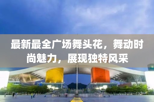 最新最全廣場(chǎng)舞頭花，舞動(dòng)時(shí)尚魅力，展現(xiàn)獨(dú)特風(fēng)采