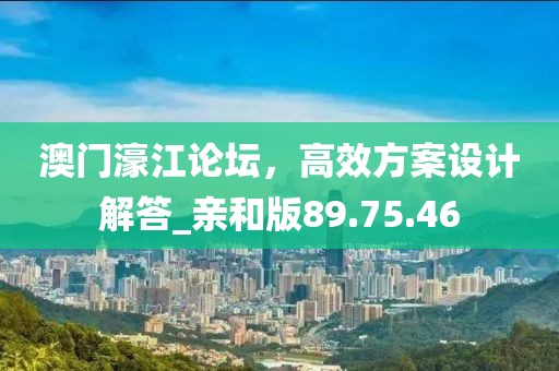 澳門濠江論壇，高效方案設(shè)計解答_親和版89.75.46