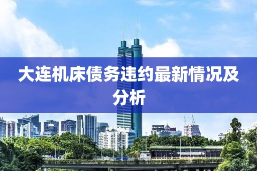 大連機(jī)床債務(wù)違約最新情況及分析