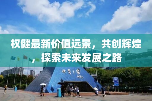 權(quán)健最新價值遠景，共創(chuàng)輝煌，探索未來發(fā)展之路