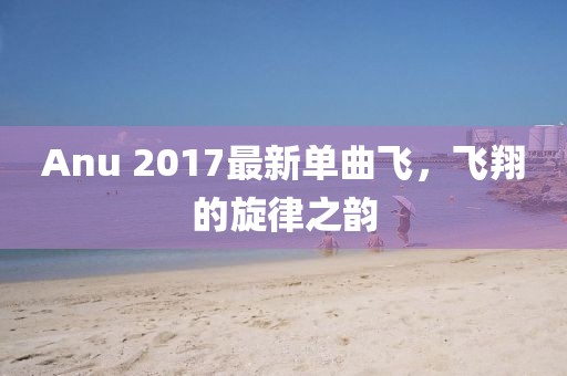 Anu 2017最新單曲飛，飛翔的旋律之韻