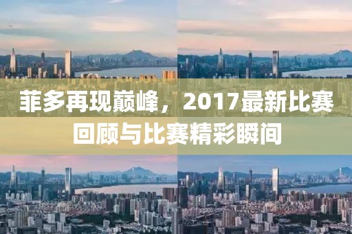 菲多再現(xiàn)巔峰，2017最新比賽回顧與比賽精彩瞬間