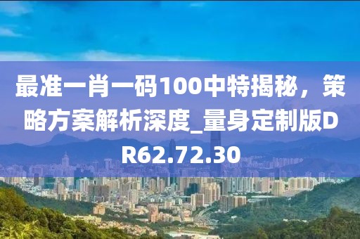 最準一肖一碼100中特揭秘，策略方案解析深度_量身定制版DR62.72.30