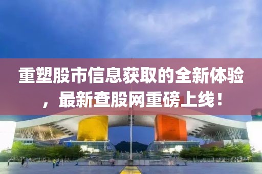 重塑股市信息獲取的全新體驗，最新查股網(wǎng)重磅上線！