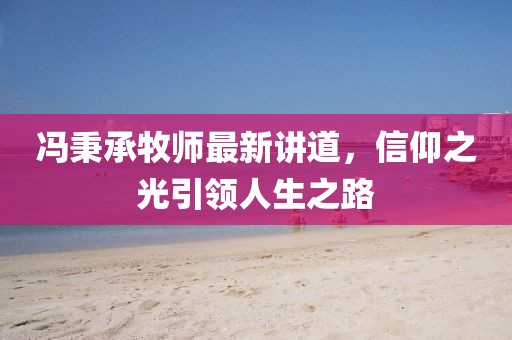 馮秉承牧師最新講道，信仰之光引領(lǐng)人生之路