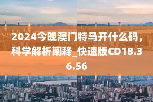 2024今晚澳門特馬開什么碼，科學(xué)解析闡釋_快速版CD18.36.56