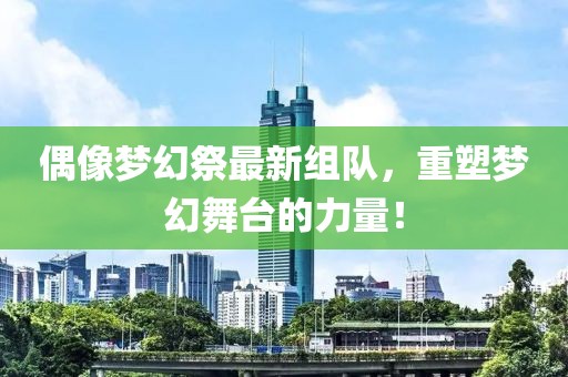 偶像夢(mèng)幻祭最新組隊(duì)，重塑夢(mèng)幻舞臺(tái)的力量！