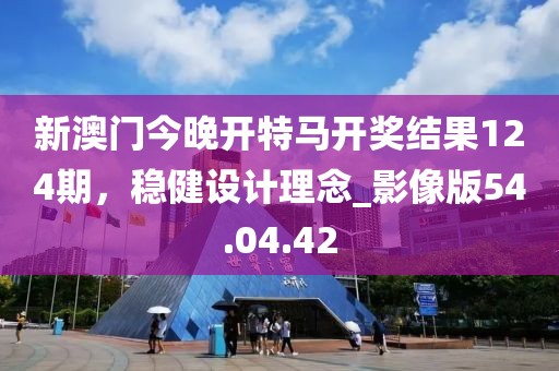 新澳門今晚開特馬開獎結(jié)果124期，穩(wěn)健設(shè)計理念_影像版54.04.42