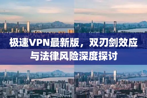 極速VPN最新版，雙刃劍效應與法律風險深度探討