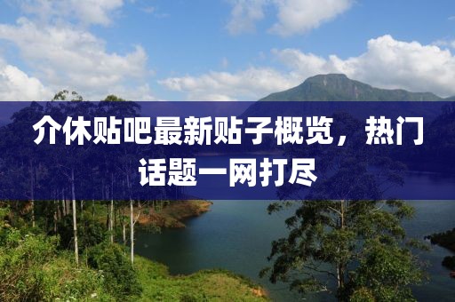 介休貼吧最新貼子概覽，熱門話題一網(wǎng)打盡