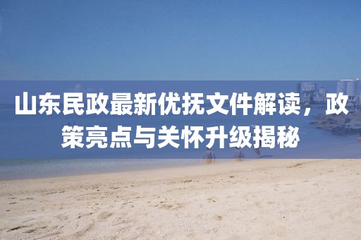 山東民政最新優(yōu)撫文件解讀，政策亮點(diǎn)與關(guān)懷升級(jí)揭秘