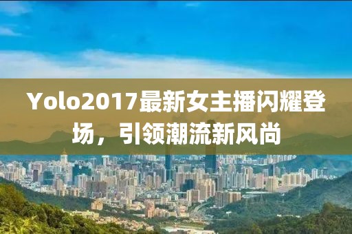 Yolo2017最新女主播閃耀登場，引領(lǐng)潮流新風(fēng)尚