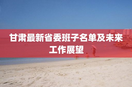 甘肅最新省委班子名單及未來工作展望