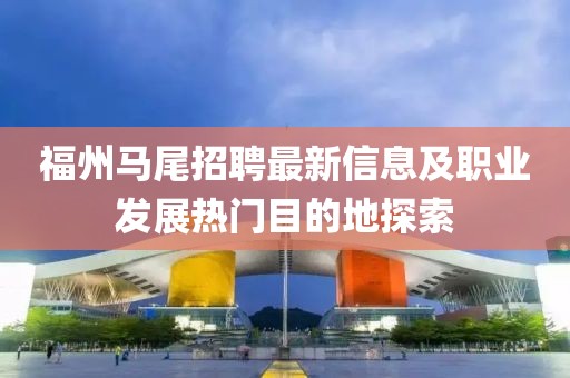 福州馬尾招聘最新信息及職業(yè)發(fā)展熱門目的地探索