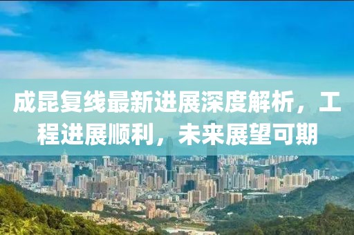 成昆復(fù)線最新進展深度解析，工程進展順利，未來展望可期