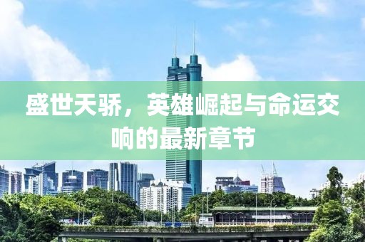 盛世天驕，英雄崛起與命運(yùn)交響的最新章節(jié)