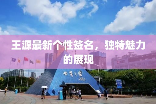 王源最新個性簽名，獨特魅力的展現(xiàn)