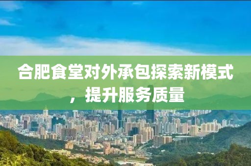 合肥食堂對(duì)外承包探索新模式，提升服務(wù)質(zhì)量