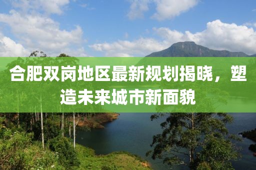 合肥雙崗地區(qū)最新規(guī)劃揭曉，塑造未來城市新面貌