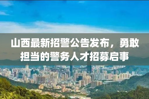 山西最新招警公告發(fā)布，勇敢擔(dān)當(dāng)?shù)木瘎?wù)人才招募啟事