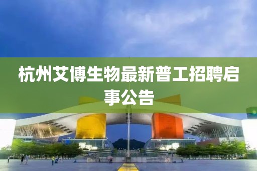 杭州艾博生物最新普工招聘啟事公告