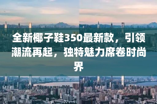 全新椰子鞋350最新款，引領(lǐng)潮流再起，獨(dú)特魅力席卷時(shí)尚界