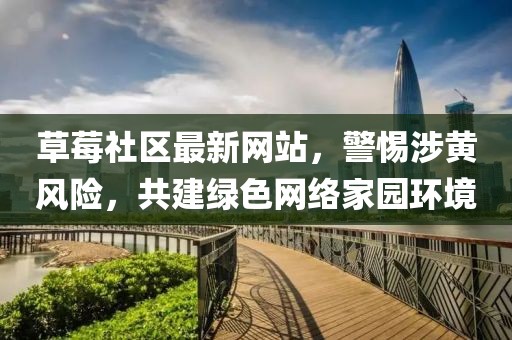 草莓社區(qū)最新網(wǎng)站，警惕涉黃風(fēng)險(xiǎn)，共建綠色網(wǎng)絡(luò)家園環(huán)境