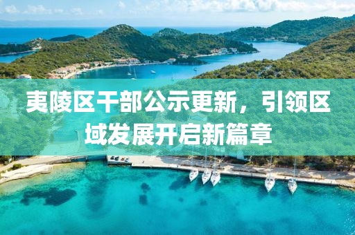 夷陵區(qū)干部公示更新，引領(lǐng)區(qū)域發(fā)展開啟新篇章