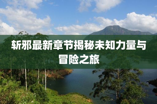斬邪最新章節(jié)揭秘未知力量與冒險(xiǎn)之旅