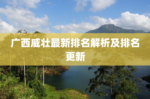 廣西威壯最新排名解析及排名更新