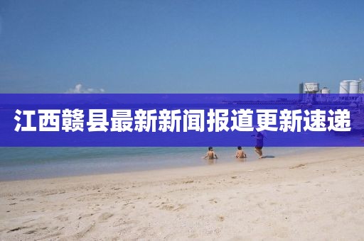 江西贛縣最新新聞報道更新速遞