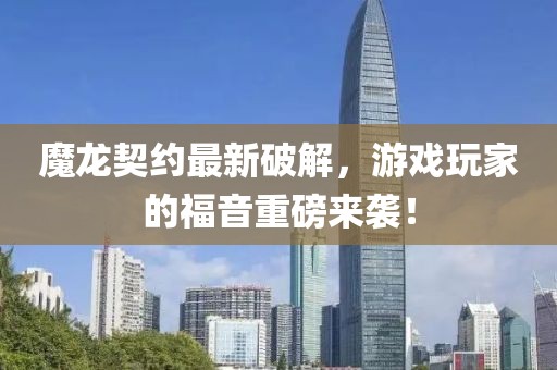 魔龍契約最新破解，游戲玩家的福音重磅來(lái)襲！